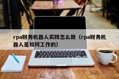 rpa财务机器人实践怎么做(rpa财务机器人是如何工作的)