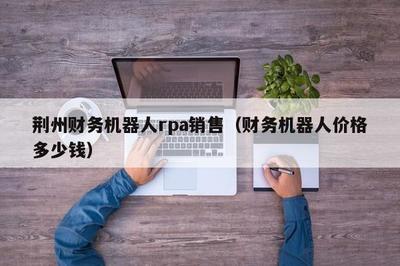 荆州财务机器人RPA销售指南 财务机器人价格多少钱？一文读懂